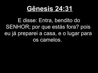 Gênesis 24:31
E disse: Entra, bendito do
SENHOR; por que estás fora? pois
eu já preparei a casa, e o lugar para
os camelos.
 