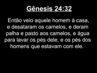 Gênesis 24:32
Então veio aquele homem à casa,
e desataram os camelos, e deram
palha e pasto aos camelos, e água
para lavar os pés dele, e os pés dos
homens que estavam com ele.
 