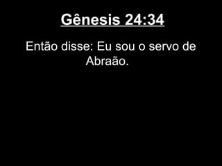Gênesis 24:34
Então disse: Eu sou o servo de
Abraão.
 