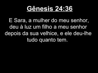 Gênesis 24:36
E Sara, a mulher do meu senhor,
deu à luz um filho a meu senhor
depois da sua velhice, e ele deu-lhe
tudo quanto tem.
 
