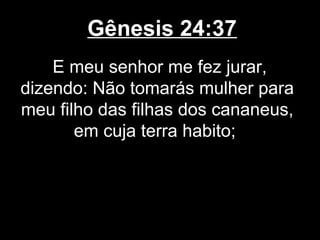 Gênesis 24:37
E meu senhor me fez jurar,
dizendo: Não tomarás mulher para
meu filho das filhas dos cananeus,
em cuja terra habito;
 