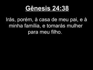 Gênesis 24:38
Irás, porém, à casa de meu pai, e à
minha família, e tomarás mulher
para meu filho.
 
