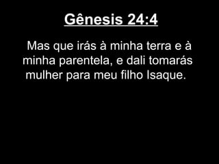 Gênesis 24:4
Mas que irás à minha terra e à
minha parentela, e dali tomarás
mulher para meu filho Isaque.
 