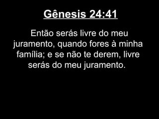 Gênesis 24:41
Então serás livre do meu
juramento, quando fores à minha
família; e se não te derem, livre
serás do meu juramento.
 
