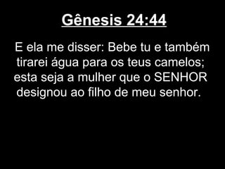 Gênesis 24:44
E ela me disser: Bebe tu e também
tirarei água para os teus camelos;
esta seja a mulher que o SENHOR
designou ao filho de meu senhor.
 