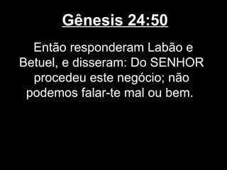 Gênesis 24:50
Então responderam Labão e
Betuel, e disseram: Do SENHOR
procedeu este negócio; não
podemos falar-te mal ou bem.
 