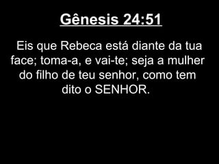 Gênesis 24:51
Eis que Rebeca está diante da tua
face; toma-a, e vai-te; seja a mulher
do filho de teu senhor, como tem
dito o SENHOR.
 