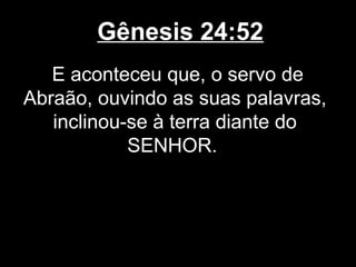Gênesis 24:52
E aconteceu que, o servo de
Abraão, ouvindo as suas palavras,
inclinou-se à terra diante do
SENHOR.
 