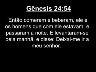 Gênesis 24:54
Então comeram e beberam, ele e
os homens que com ele estavam, e
passaram a noite. E levantaram-se
pela manhã, e disse: Deixai-me ir a
meu senhor.
 