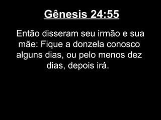 Gênesis 24:55
Então disseram seu irmão e sua
mãe: Fique a donzela conosco
alguns dias, ou pelo menos dez
dias, depois irá.
 