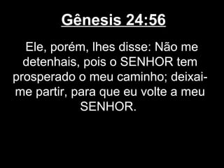 Gênesis 24:56
Ele, porém, lhes disse: Não me
detenhais, pois o SENHOR tem
prosperado o meu caminho; deixai-
me partir, para que eu volte a meu
SENHOR.
 