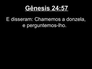 Gênesis 24:57
E disseram: Chamemos a donzela,
e perguntemos-lho.
 