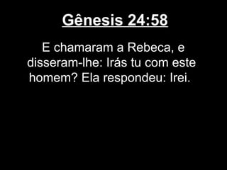 Gênesis 24:58
E chamaram a Rebeca, e
disseram-lhe: Irás tu com este
homem? Ela respondeu: Irei.
 