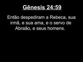 Gênesis 24:59
Então despediram a Rebeca, sua
irmã, e sua ama, e o servo de
Abraão, e seus homens.
 