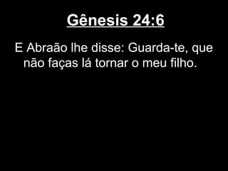 Gênesis 24:6
E Abraão lhe disse: Guarda-te, que
não faças lá tornar o meu filho.
 