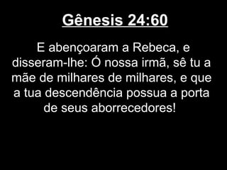 Gênesis 24:60
E abençoaram a Rebeca, e
disseram-lhe: Ó nossa irmã, sê tu a
mãe de milhares de milhares, e que
a tua descendência possua a porta
de seus aborrecedores!
 