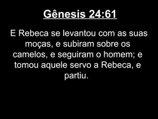 Gênesis 24:61
E Rebeca se levantou com as suas
moças, e subiram sobre os
camelos, e seguiram o homem; e
tomou aquele servo a Rebeca, e
partiu.
 