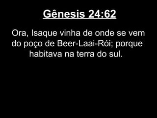 Gênesis 24:62
Ora, Isaque vinha de onde se vem
do poço de Beer-Laai-Rói; porque
habitava na terra do sul.
 