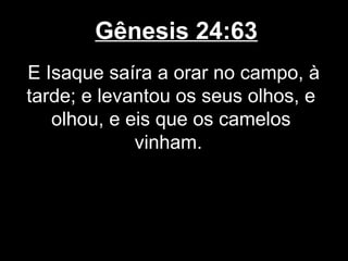 Gênesis 24:63
E Isaque saíra a orar no campo, à
tarde; e levantou os seus olhos, e
olhou, e eis que os camelos
vinham.
 