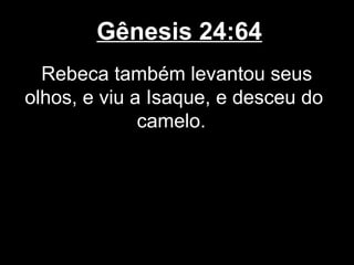 Gênesis 24:64
Rebeca também levantou seus
olhos, e viu a Isaque, e desceu do
camelo.
 
