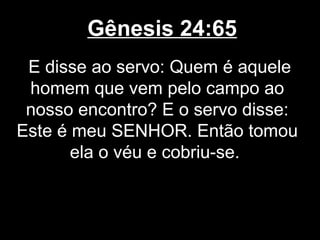 Gênesis 24:65
E disse ao servo: Quem é aquele
homem que vem pelo campo ao
nosso encontro? E o servo disse:
Este é meu SENHOR. Então tomou
ela o véu e cobriu-se.
 