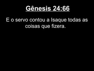 Gênesis 24:66
E o servo contou a Isaque todas as
coisas que fizera.
 