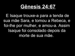 Gênesis 24:67
E Isaque trouxe-a para a tenda de
sua mãe Sara, e tomou a Rebeca, e
foi-lhe por mulher, e amou-a. Assim
Isaque foi consolado depois da
morte de sua mãe.
 