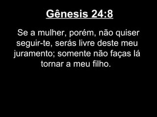 Gênesis 24:8
Se a mulher, porém, não quiser
seguir-te, serás livre deste meu
juramento; somente não faças lá
tornar a meu filho.
 