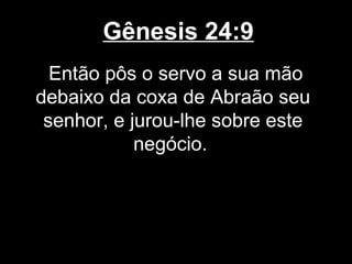 Gênesis 24:9
Então pôs o servo a sua mão
debaixo da coxa de Abraão seu
senhor, e jurou-lhe sobre este
negócio.
 