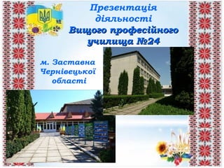 Презентація
діяльності
Вищого професійногоВищого професійного
училища №24училища №24
м. Заставна
Чернівецької
області
 
