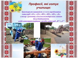 Професії, які готує
училище:
Тракторист-машиніст с/г (л/г) виробництва
категорії «А1», «А2», «В1», «В2», «В3», «Д»,
слюсар з ремонту сільськогосподарських машин
та устаткування,
водій автотранспортних засобів категорії „В” і „С”
 
