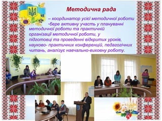 Методична рада
– координатор усієї методичної роботи
-бере активну участь у плануванні
методичної роботи та практичній
організації методичної роботи, у
підготовці та проведенні відкритих уроків,
науково- практичних конференцій, педагогічних
читань, аналізує навчально-виховну роботу.
 