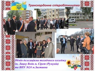Транскордонне співробітництво
Обмін делегаціями технічного коледжу
ім. Лацку Вода м. Сірет (Румунія)
та ВПУ №24 м.Заставна
 