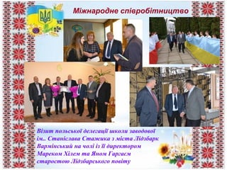 Міжнародне співробітництво
Візит польської делегації школи заводової
ім.. Станіслава Стажика з міста Лідзбарк
Вармінський на чолі із її директором
Мареком Хілем та Яном Гаргаєм
старостою Лідзбарського повіту
 