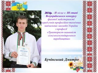 2014р.2014р. - II місце в ІІІ етапі
Всеукраїнського конкурсу
фахової майстерності
серед учнів професійно-технічних
навчальних закладів України
з професії
«Тракторист-машиніст
сільськогосподарського
виробництва»
Бучінський Дмитро
 