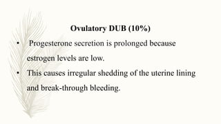 Ovulatory DUB (10%)
• Progesterone secretion is prolonged because
estrogen levels are low.
• This causes irregular shedding of the uterine lining
and break-through bleeding.
 