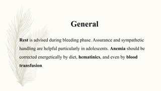 Rest is advised during bleeding phase. Assurance and sympathetic
handling are helpful particularly in adolescents. Anemia should be
corrected energetically by diet, hematinics, and even by blood
transfusion.
General
 