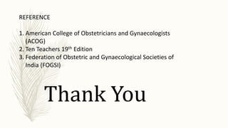 Thank You
REFERENCE
1. American College of Obstetricians and Gynaecologists
(ACOG)
2. Ten Teachers 19th Edition
3. Federation of Obstetric and Gynaecological Societies of
India (FOGSI)
 