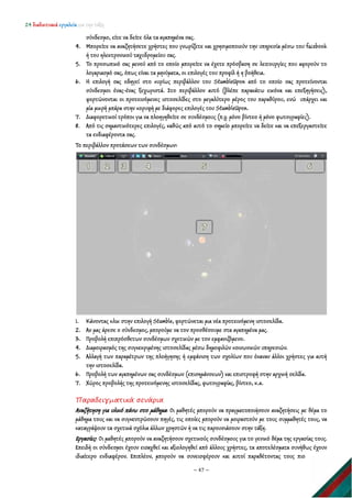 24 διαδικτυακά εργαλεία για την τάξη
~ 47 ~
σύνδεσμο, είτε να δείτε όλα τα αγαπημένα σας.
4. Μπορείτε να αναζητήσετε χρήστες που γνωρίζετε και χρησιμοποιούν την υπηρεσία μέσω του facebook
ή του ηλεκτρονικού ταχυδρομείου σας.
5. Το προσωπικό σας μενού από το οποίο μπορείτε να έχετε πρόσβαση σε λειτουργίες που αφορούν το
λογαριασμό σας, όπως είναι τα μηνύματα, οι επιλογές του προφίλ ή η βοήθεια.
6. Η επιλογή σας οδηγεί στο κυρίως περιβάλλον του StumbleUpon από το οποίο σας προτείνονται
σύνδεσμοι ένας-ένας ξεχωριστά. Στο περιβάλλον αυτό (βλέπε παρακάτω εικόνα και επεξηγήσεις),
φορτώνονται οι προτεινόμενες ιστοσελίδες στο μεγαλύτερο μέρος του παραθύρου, ενώ υπάρχει και
μία μικρή μπάρα στην κορυφή με διάφορες επιλογές του StumbleUpon.
7. Διαφορετικοί τρόποι για να πλοηγηθείτε σε συνδέσμους (π.χ. μόνο βίντεο ή μόνο φωτογραφίες).
8. Από τις σημαντικότερες επιλογές, καθώς από αυτό το σημείο μπορείτε να δείτε και να επεξεργαστείτε
τα ενδιαφέροντα σας.
Το περιβάλλον προτάσεων των συνδέσμων:
1. Κάνοντας κλικ στην επιλογή Stumble, φορτώνεται μια νέα προτεινόμενη ιστοσελίδα.
2. Αν μας άρεσε ο σύνδεσμος, μπορούμε να τον προσθέσουμε στα αγαπημένα μας.
3. Προβολή επιπρόσθετων συνδέσμων σχετικών με τον εμφανιζόμενο.
4. Διαμοιρασμός της συγκεκριμένης ιστοσελίδας μέσω δημοφιλών κοινωνικών υπηρεσιών.
5. Αλλαγή των παραμέτρων της πλοήγησης ή εμφάνιση των σχολίων που έκαναν άλλοι χρήστες για αυτή
την ιστοσελίδα.
6. Προβολή των αγαπημένων σας συνδέσμων (επισημάνσεων) και επιστροφή στην αρχική σελίδα.
7. Χώρος προβολής της προτεινόμενης ιστοσελίδας, φωτογραφίας, βίντεο, κ.α.
Παραδειγματικά σενάρια
Αναζήτηση για υλικό πάνω στο μάθημα: Οι μαθητές μπορούν να πραγματοποιήσουν αναζητήσεις με θέμα το
μάθημα τους και να συγκεντρώσουν πηγές, τις οποίες μπορούν να μοιραστούν με τους συμμαθητές τους, να
καταγράψουν τα σχετικά σχόλια άλλων χρηστών ή να τις παρουσιάσουν στην τάξη.
Εργασίες: Οι μαθητές μπορούν να αναζητήσουν σχετικούς συνδέσμους για το γενικό θέμα της εργασίας τους.
Επειδή οι σύνδεσμοι έχουν εισαχθεί και αξιολογηθεί από άλλους χρήστες, τα αποτελέσματα συνήθως έχουν
ιδιαίτερο ενδιαφέρον. Επιπλέον, μπορούν να συνεισφέρουν και αυτοί παραθέτοντας τους πιο
 
