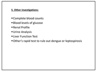 5. Other investigations:
Complete blood counts
Blood levels of glucose
Renal Profile
Urine Analysis
Liver Function Test
Other’s rapid test to rule out dengue or leptospirosis
 
