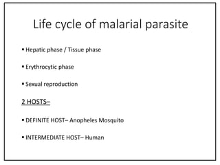 Life cycle of malarial parasite
 Hepatic phase / Tissue phase
 Erythrocytic phase
 Sexual reproduction
2 HOSTS–
 DEFINITE HOST– Anopheles Mosquito
 INTERMEDIATE HOST– Human
 
