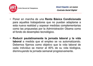 Smart España: un nuevo
Contrato Social Digital
• Poner en marcha de una Renta Básica Condicionada
para aquellos trabajador...