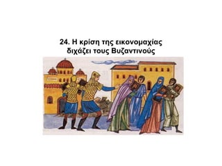 24. Η κρίση της εικονομαχίας
διχάζει τους Βυζαντινούς
 