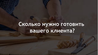 Сколько нужно готовить
вашего клиента?
 