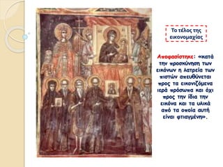 Αποφασίστηκε: «κατά
την προσκύνηση των
εικόνων η λατρεία των
πιστών απευθύνεται
προς τα εικονιζόμενα
ιερά πρόσωπα και όχι
προς την ίδια την
εικόνα και τα υλικά
από τα οποία αυτή
είναι φτιαγμένη».
Το τέλος της
εικονομαχίας
 