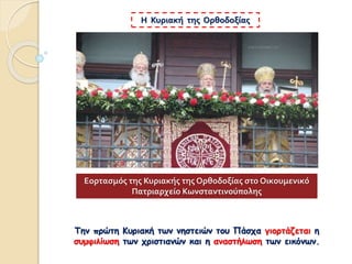 Η Κυριακή της Ορθοδοξίας
Την πρώτη Κυριακή των νηστειών του Πάσχα γιορτάζεται η
συμφιλίωση των χριστιανών και η αναστήλωση των εικόνων.
Εορτασμός της Κυριακής της Ορθοδοξίας στο Οικουμενικό
Πατριαρχείο Κωνσταντινούπολης
 