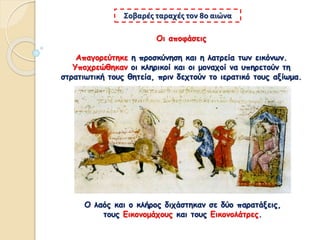 Οι αποφάσεις
Απαγορεύτηκε η προσκύνηση και η λατρεία των εικόνων.
Υποχρεώθηκαν οι κληρικοί και οι μοναχοί να υπηρετούν τη
στρατιωτική τους θητεία, πριν δεχτούν το ιερατικό τους αξίωμα.
Σοβαρές ταραχές τον 8ο αιώνα
Ο λαός και ο κλήρος διχάστηκαν σε δύο παρατάξεις,
τους Εικονομάχους και τους Εικονολάτρες.
 