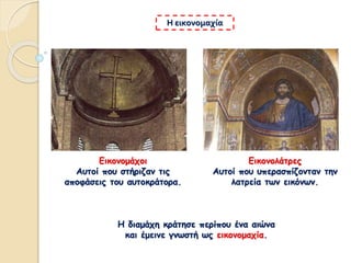 Εικονομάχοι
Αυτοί που στήριζαν τις
αποφάσεις του αυτοκράτορα.
Η εικονομαχία
Εικονολάτρες
Αυτοί που υπερασπίζονταν την
λατρεία των εικόνων.
Η διαμάχη κράτησε περίπου ένα αιώνα
και έμεινε γνωστή ως εικονομαχία.
 