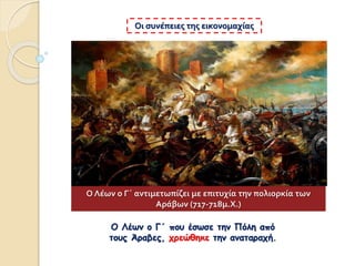 Οι συνέπειες της εικονομαχίας
Ο Λέων ο Γ΄ που έσωσε την Πόλη από
τους Άραβες, χρεώθηκε την αναταραχή.
Ο Λέων ο Γ΄ αντιμετωπίζει με επιτυχία την πολιορκία των
Αράβων (717-718μ.Χ.)
 