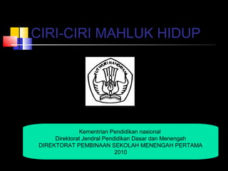 CIRI-CIRI MAHLUK HIDUP
Kementrian Pendidikan nasional
Direktorat Jendral Pendidikan Dasar dan Menengah
DIREKTORAT PEMBINAAN SEKOLAH MENENGAH PERTAMA
2010
 